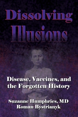 Dissolving Illusions: Disease, Vaccines, and The Forgotten History by Suzanne Humphries MD, Roman Bystrianyk
