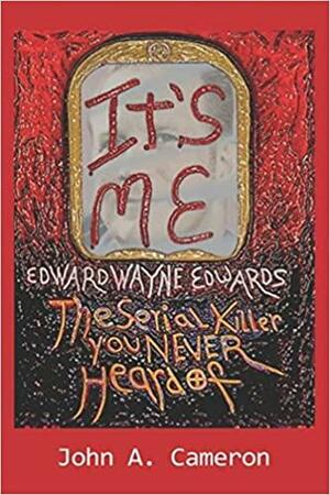 It's Me, Edward Wayne Edwards: the Serial Killer You Never Heard Of by John A. Cameron