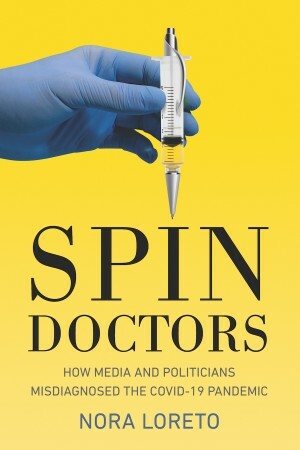 Spin Doctors: How Media and Politicians Misdiagnosed the COVID-19 Pandemic by Nora Loreto