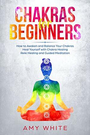 Chakras: For Beginners - How to Awaken and Balance Your Chakras and Heal Yourself with Chakra Healing, Reiki Healing and Guided Meditation by Amy White
