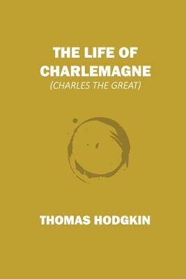 The Life of Charlemagne: Charles the Great by Thomas Hodgkin