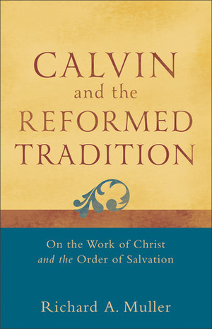 Calvin and the Reformed Tradition: On the Work of Christ and the Order of Salvation by Richard A. Muller