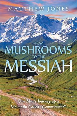 From Mushrooms to the Messiah: One Man's Journey Up a Mountain Called Commitment by Matthew Jones