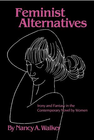 Feminist Alternatives: Irony and Fantasy in the Contemporary Novel by Women by Nancy A. Walker