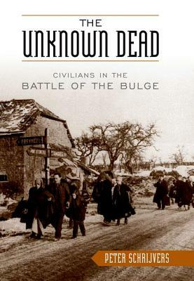 The Unknown Dead: Civilians in the Battle of the Bulge by Peter Schrijvers