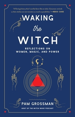 Waking the Witch: Reflections on Women, Magic, and Power by Pam Grossman