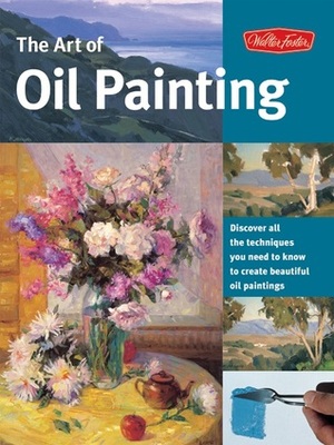 The Art of Oil Painting: Discover all the techniques you need to know to create beautiful oil paintings by Walter Foster Creative Team