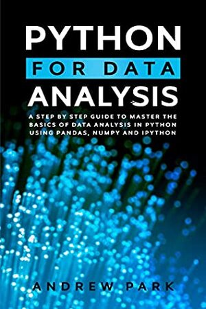 Python for Data Analysis: A Step By Step Guide to Master the Basics of Data Analysis in Python Using Pandas, Numpy And Ipython (Data Science Book 2) by Andrew Park