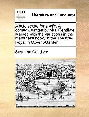 A bold stroke for a wife. A comedy, written by Mrs. Centlivre. Marked with the variations in the manager's book, at the Theatre-Royal in Covent-Garden. by Susanna Centlivre, Susanna Centlivre