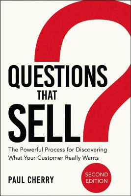 Questions That Sell: The Powerful Process for Discovering What Your Customer Really Wants by Paul Cherry