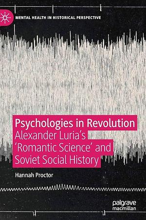 Psychologies in Revolution: Alexander Luria's 'Romantic Science' and Soviet Social History by Hannah Proctor