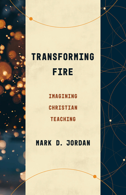 Transforming Fire: Imagining Christian Teaching by Mark D. Jordan