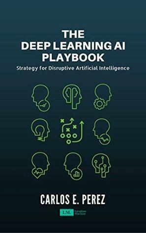 The Deep Learning AI Playbook: Strategy for Disruptive Artificial Intelligence by Carlos Pérez