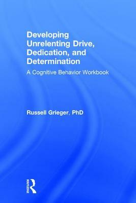 Developing Unrelenting Drive, Dedication, and Determination: A Cognitive Behavior Workbook by Russell Grieger