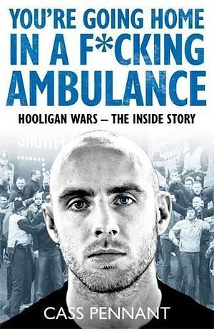 You're Going Home in a F*****g Ambulance: Hooligan Wars - The Inside Story by Cass Pennant