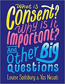 What is Consent? Why is it Important? And Other Big Questions by Louise Spilsbury, Yas Necati