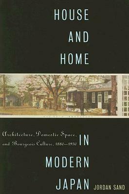 House and Home in Modern Japan: Architecture, Domestic Space, and Bourgeois Culture, 1880-1930 by Jordan Sand