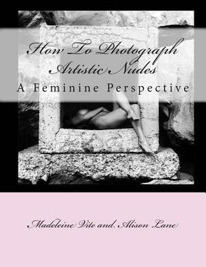 How To Photograph Artistic Nudes: A Feminine Perspective by Alison Lane, Madeleine Vite