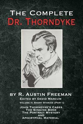 The Complete Dr. Thorndyke - Volume 2: Short Stories (Part I): John Thorndyke's Cases The Singing Bone The Great Portrait Mystery and Apocryphal Mater by R. Austin Freeman
