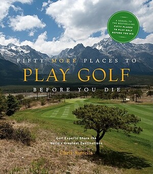Fifty More Places to Play Golf Before You Die: Golf Experts Share the World's Greatest Destinations by Chris Santella
