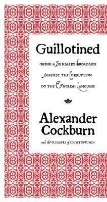 Guillotined: Being a Summary Broadside Against the Corruption of the English Language by Alexander Cockburn