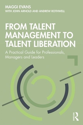 From Talent Management to Talent Liberation: A Practical Guide for Professionals, Managers and Leaders by Maggi Evans, John Arnold, Andrew Rothwell