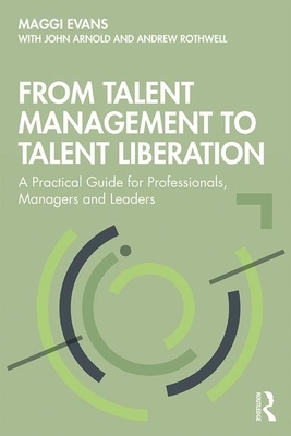 From Talent Management to Talent Liberation: A Practical Guide for Professionals, Managers and Leaders by John Arnold, Andrew Rothwell, Maggi Evans