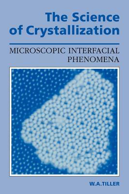 The Science of Crystallization: Microscopic Interfacial Phenomena by William A. Tiller