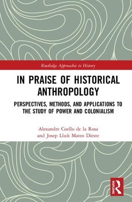 In Praise of Historical Anthropology: Perspectives, Methods, and Applications to the Study of Power and Colonialism by Josep Lluís Mateo Dieste, Alexandre Coello de la Rosa