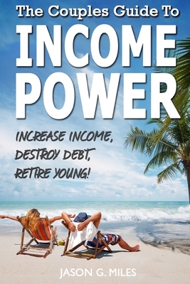 The Couples Guide To Income Power: Increase Income, Destroy Debt, Retire Young by Jason G. Miles