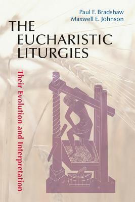 Eucharistic Liturgies: Their Evolution and Interpretation by Paul F. Bradshaw, Maxwell E. Johnson