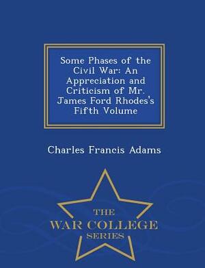 Some Phases of the Civil War: An Appreciation and Criticism of Mr. James Ford Rhodes's Fifth Volume - War College Series by Charles Francis Adams