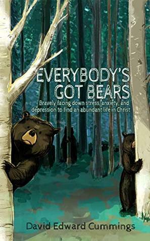 Everybody's Got Bears: Bravely Facing Down Stress, Anxiety, and Depression to Find an Abundant Life in Christ by David Cummings