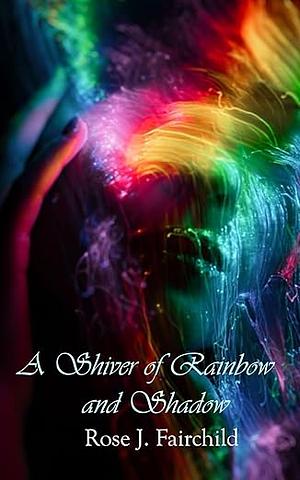 A Shiver of Rainbow and Shadow by Rose J. Fairchild