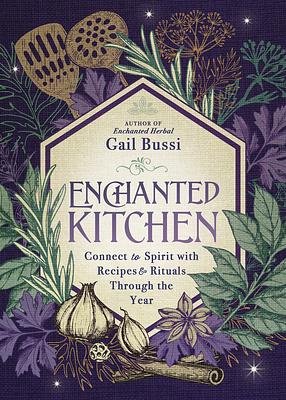 Enchanted Kitchen: Connect to Spirit with Recipes & Rituals Through the Year by Gail Bussi