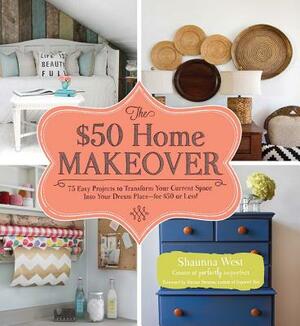 The $50 Home Makeover: 75 Easy Projects to Transform Your Current Space Into Your Dream Place--For $50 or Less! by Shaunna West