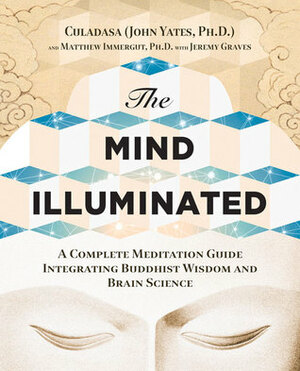 The Mind Illuminated: A Complete Meditation Guide Integrating Buddhist Wisdom and Brain Science by Matthew Immergut, John Yates, Jeremy Graves, Culadasa (John Yates)