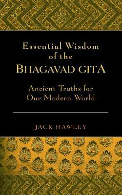 Essential Wisdom of the Bhagavad Gita: Ancient Truths for Our Modern World by Jack Hawley