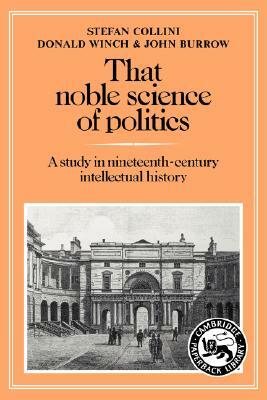 That Noble Science of Politics: A Study in Nineteenth-Century Intellectual History by John Burrow, Stefan Collini, Donald Winch