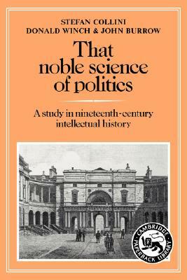 That Noble Science of Politics: A Study in Nineteenth-Century Intellectual History by Stefan Collini, Donald Winch, John Burrow