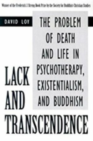 Lack and Transcendence: The Problem of Death and Life in Psychotherapy, Existentialism, and Buddhism by David R. Loy