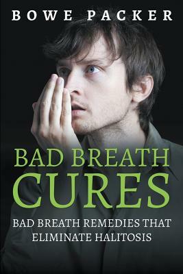 Bad Breath Cures: Bad Breath Remedies That Eliminate Halitosis by Bowe Packer