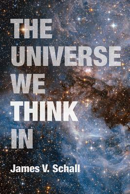 The Universe We Think in by James V. Schall