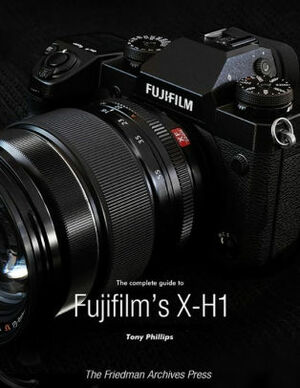 The Complete Guide to Fujifilm's X-H1 by Tony Phillips