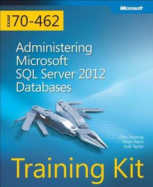 Training Kit (Exam 70-462): Administering Microsoft SQL Server 2012 Databases by Orin Thomas, Peter Ward, Neil Hambly