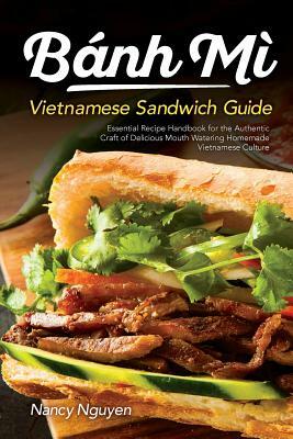 Banh Mi Vietnamese Sandwich Guide: Essential Recipe Handbook for the Authentic Craft of Delicious Mouthwatering Homemade Vietnamese Culture by Nancy Nguyen