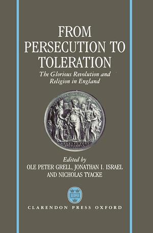 From Persecution to Toleration: The Glorious Revolution and Religion in England by Nicholas Tyacke, Ole Peter Grell, Jonathan I. Israel