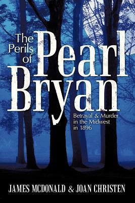 The Perils of Pearl Bryan: Betrayal and Murder in the Midwest in 1896 by James McDonald, Joan Christen