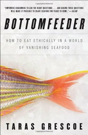 Bottomfeeder: How to Eat Ethically in a World of Vanishing Seafood by Taras Grescoe