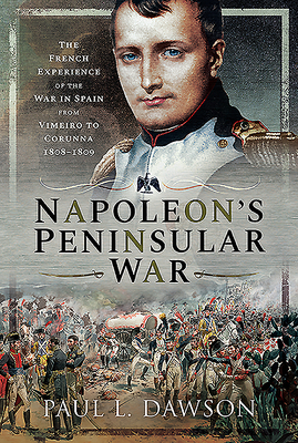 Napoleon's Peninsular War: The French Experience of the War in Spain from Vimeiro to Corunna, 1808-1809 by Paul L. Dawson